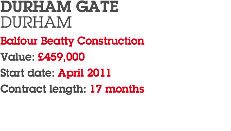 DURHAM GATE DURHAM Balfour Beatty Construction Value: £459,000 Start date: April 2011 Contract length: 17 months 