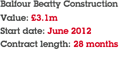 Balfour Beatty Construction Value: £3.1m Start date: June 2012 Contract length: 28 months
