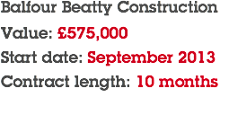 Balfour Beatty Construction Value: £575,000 Start date: September 2013 Contract length: 10 months
