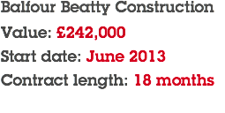 Balfour Beatty Construction Value: £242,000 Start date: June 2013 Contract length: 18 months