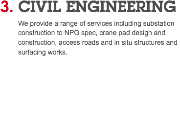 3. CIVIL ENGINEERING We provide a range of services including substation construction to NPG spec, crane pad design and construction, access roads and in situ structures and surfacing works. 