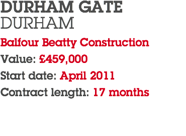 DURHAM GATE DURHAM Balfour Beatty Construction Value: £459,000 Start date: April 2011 Contract length: 17 months 