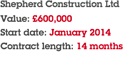Shepherd Construction Ltd Value: £600,000 Start date: January 2014 Contract length: 14 months