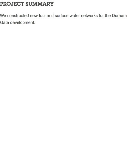 PROJECT SUMMARY We constructed new foul and surface water networks for the Durham Gate development.