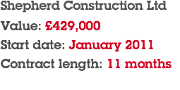 Shepherd Construction Ltd Value: £429,000 Start date: January 2011 Contract length: 11 months