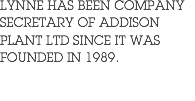 LYNNE HAS BEEN COMPANY SECRETARY OF ADDISON PLANT LTD SINCE IT WAS FOUNDED IN 1989.