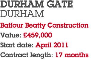 DURHAM GATE DURHAM Balfour Beatty Construction Value: £459,000 Start date: April 2011 Contract length: 17 months 