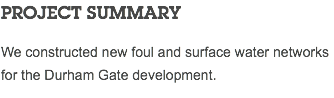 PROJECT SUMMARY We constructed new foul and surface water networks for the Durham Gate development.