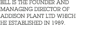 BILL IS THE FOUNDER AND MANAGING DIRECTOR OF ADDISON PLANT LTD WHICH HE ESTABLISHED IN 1989.