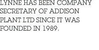 LYNNE HAS BEEN COMPANY SECRETARY OF ADDISON PLANT LTD SINCE IT WAS FOUNDED IN 1989.
