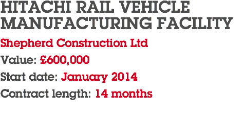 HITACHI RAIL VEHICLE MANUFACTURING FACILITY Shepherd Construction Ltd Value: £600,000 Start date: January 2014 Contract length: 14 months 