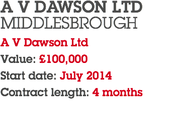 A V DAWSON LTD MIDDLESBROUGH A V Dawson Ltd Value: £100,000 Start date: July 2014 Contract length: 4 months 