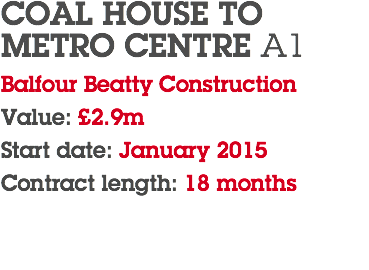 COAL HOUSE TO  METRO CENTRE A1 Balfour Beatty Construction Value: £2.9m Start date: January 2015 Contract length: 18 months 