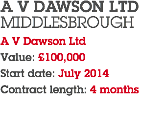 A V DAWSON LTD MIDDLESBROUGH A V Dawson Ltd Value: £100,000 Start date: July 2014 Contract length: 4 months 