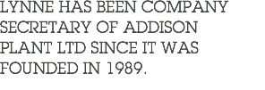 LYNNE HAS BEEN COMPANY SECRETARY OF ADDISON PLANT LTD SINCE IT WAS FOUNDED IN 1989.