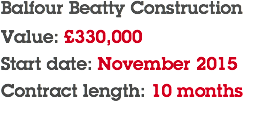Balfour Beatty Construction Value: £330,000 Start date: November 2015 Contract length: 10 months