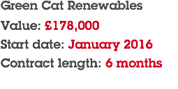 Green Cat Renewables Value: £178,000 Start date: January 2016 Contract length: 6 months