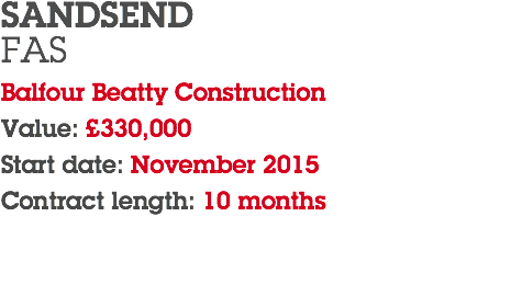 SANDSEND FAS Balfour Beatty Construction Value: £330,000 Start date: November 2015 Contract length: 10 months 