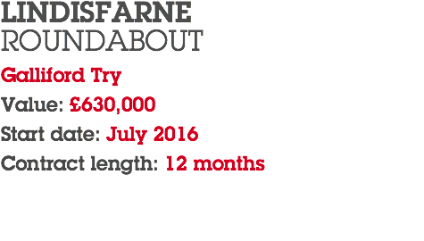 LINDISFARNE ROUNDABOUT Galliford Try Value: £630,000 Start date: July 2016 Contract length: 12 months 