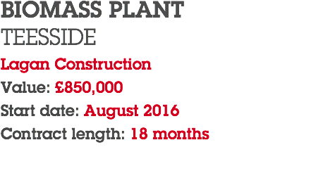 BIOMASS PLANT TEESSIDE Lagan Construction Value: £850,000 Start date: August 2016 Contract length: 18 months 