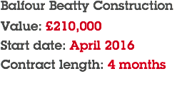 Balfour Beatty Construction Value: £210,000 Start date: April 2016 Contract length: 4 months