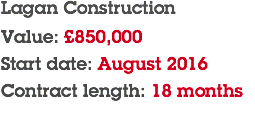 Lagan Construction Value: £850,000 Start date: August 2016 Contract length: 18 months