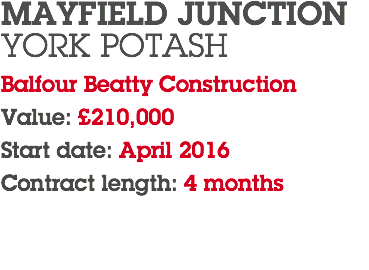 MAYFIELD JUNCTION YORK POTASH Balfour Beatty Construction Value: £210,000 Start date: April 2016 Contract length: 4 months 