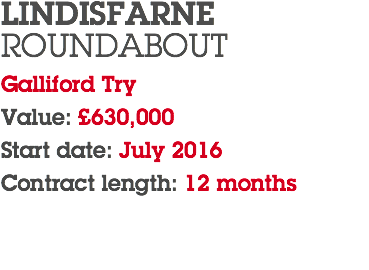 LINDISFARNE ROUNDABOUT Galliford Try Value: £630,000 Start date: July 2016 Contract length: 12 months 