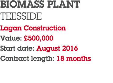 BIOMASS PLANT TEESSIDE Lagan Construction Value: £500,000 Start date: August 2016 Contract length: 18 months 