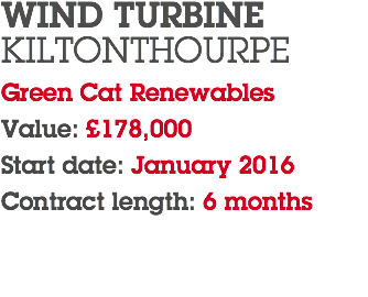 WIND TURBINE KILTONTHOURPE Green Cat Renewables Value: £178,000 Start date: January 2016 Contract length: 6 months 