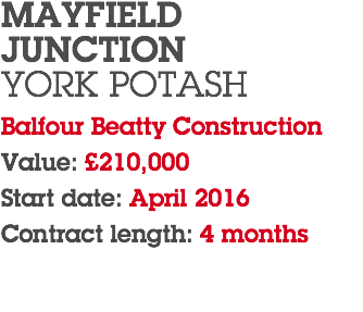 MAYFIELD JUNCTION YORK POTASH Balfour Beatty Construction Value: £210,000 Start date: April 2016 Contract length: 4 months 