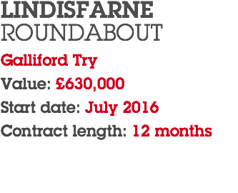 LINDISFARNE ROUNDABOUT Galliford Try Value: £630,000 Start date: July 2016 Contract length: 12 months 