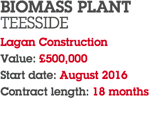 BIOMASS PLANT TEESSIDE Lagan Construction Value: £500,000 Start date: August 2016 Contract length: 18 months 