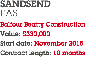 SANDSEND FAS Balfour Beatty Construction Value: £330,000 Start date: November 2015 Contract length: 10 months 