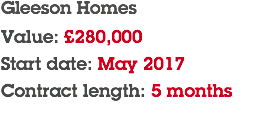 Gleeson Homes Value: £280,000 Start date: May 2017 Contract length: 5 months