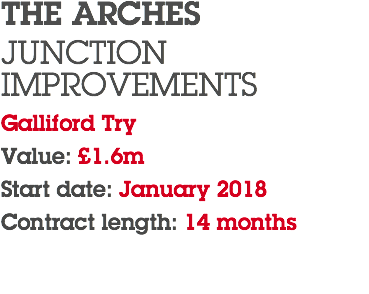 THE ARCHES JUNCTION IMPROVEMENTS Galliford Try Value: £1.6m Start date: January 2018 Contract length: 14 months 