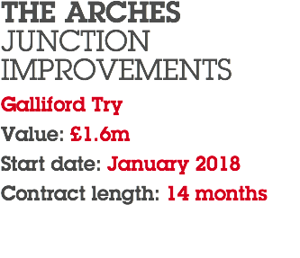 THE ARCHES JUNCTION IMPROVEMENTS Galliford Try Value: £1.6m Start date: January 2018 Contract length: 14 months 