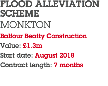 FLOOD ALLEVIATION SCHEME MONKTON Balfour Beatty Construction Value: £1.3m Start date: August 2018 Contract length: 7 months 