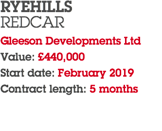 RYEHILLS REDCAR Gleeson Developments Ltd Value: £440,000 Start date: February 2019 Contract length: 5 months 