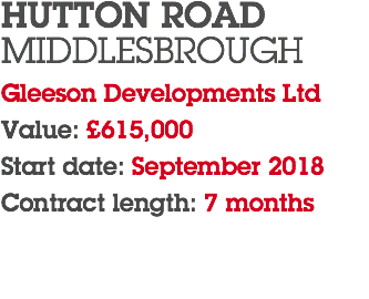 HUTTON ROAD MIDDLESBROUGH Gleeson Developments Ltd Value: £615,000 Start date: September 2018 Contract length: 7 months 