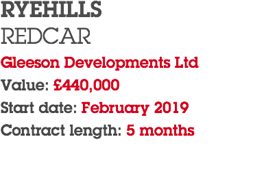 RYEHILLS REDCAR Gleeson Developments Ltd Value: £440,000 Start date: February 2019 Contract length: 5 months 