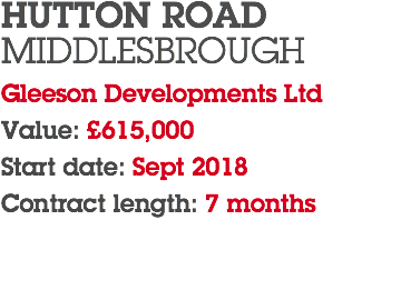 HUTTON ROAD MIDDLESBROUGH Gleeson Developments Ltd Value: £615,000 Start date: Sept 2018 Contract length: 7 months 