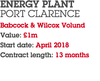 ENERGY PLANT PORT CLARENCE Babcock & Wilcox Volund Value: £1m Start date: April 2018 Contract length: 13 months 