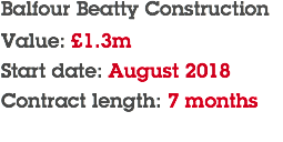 Balfour Beatty Construction Value: £1.3m Start date: August 2018 Contract length: 7 months