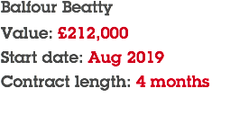 Balfour Beatty Value: £212,000 Start date: Aug 2019 Contract length: 4 months