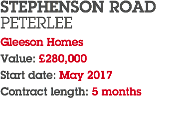 STEPHENSON ROAD PETERLEE Gleeson Homes Value: £280,000 Start date: May 2017 Contract length: 5 months 