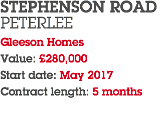 STEPHENSON ROAD PETERLEE Gleeson Homes Value: £280,000 Start date: May 2017 Contract length: 5 months 