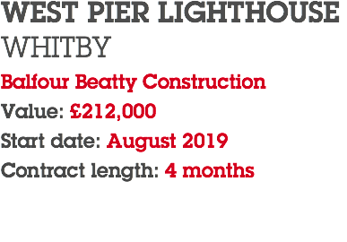 WEST PIER LIGHTHOUSE WHITBY Balfour Beatty Construction Value: £212,000 Start date: August 2019 Contract length: 4 months 