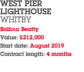 WEST PIER LIGHTHOUSE WHITBY Balfour Beatty Value: £212,000 Start date: August 2019 Contract length: 4 months 
