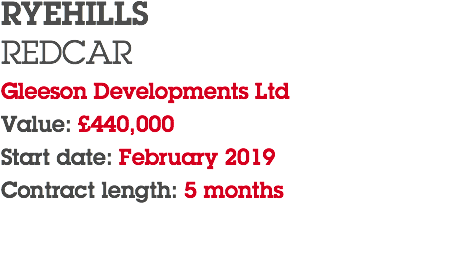 RYEHILLS REDCAR Gleeson Developments Ltd Value: £440,000 Start date: February 2019 Contract length: 5 months 